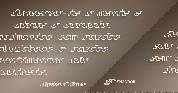Conserva-te a mente e abras o coração. Sentimentos sem razões são duvidosos e razões sem sentimentos são incabíveis.... Frase de Loyhan F. Torres.