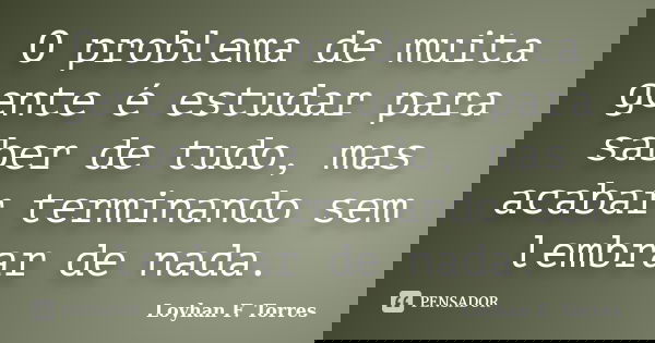 O problema de muita gente é estudar para saber de tudo, mas acabar terminando sem lembrar de nada.... Frase de Loyhan F. Torres.