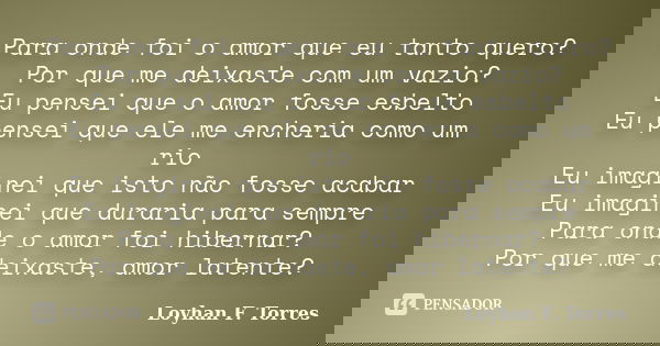 Para onde foi o amor que eu tanto quero? Por que me deixaste com um vazio? Eu pensei que o amor fosse esbelto Eu pensei que ele me encheria como um rio Eu imagi... Frase de Loyhan F. Torres.