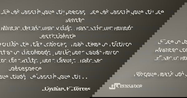 Se és assim que tu pecas, se és assim que tu se sente Nunca terás uma vida, mas sim um mundo estridente E se o barulho te faz chorar, não tema o futuro Avance c... Frase de Loyhan F. Torres.