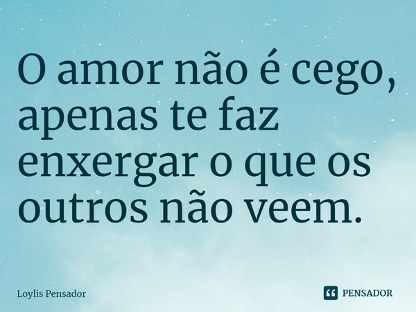 ⁠O amor não é cego, apenas te faz enxergar o que os outros não veem.... Frase de Loylis Pensador.