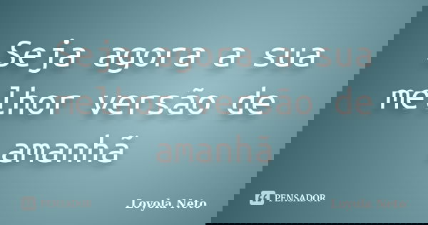 Seja agora a sua melhor versão de amanhã... Frase de Loyola Neto.