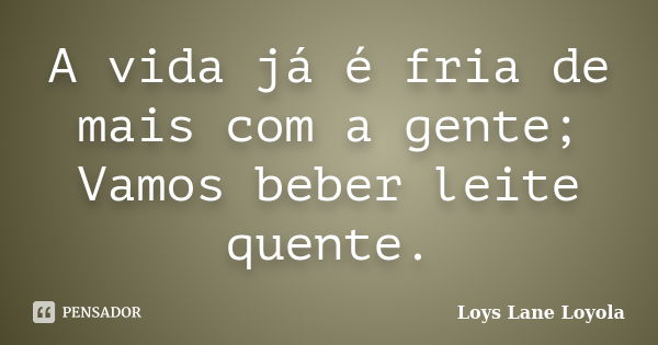 A vida já é fria de mais com a gente; Vamos beber leite quente.... Frase de Loys Lane Loyola.