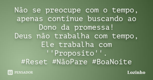 Não se preocupe com o tempo, apenas continue buscando ao Dono da promessa! Deus não trabalha com tempo, Ele trabalha com ''Proposito''. #Reset #NãoPare #BoaNoit... Frase de Lozinho.