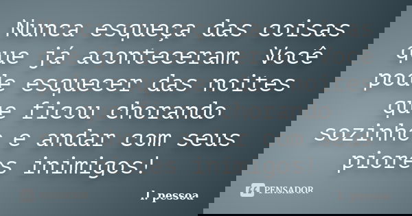 Nunca esqueça das coisas que já aconteceram. Você pode esquecer das noites que ficou chorando sozinho e andar com seus piores inimigos!... Frase de l. pessoa.