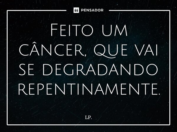⁠Feito um câncer, que vai se degradando repentinamente.... Frase de LP..