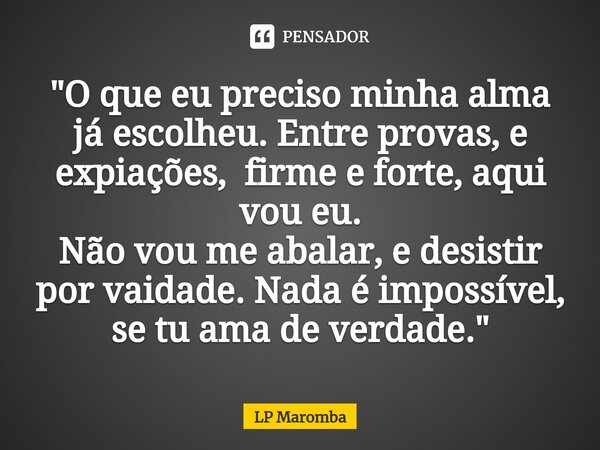 ⁠"O que eu preciso minha alma já escolheu. Entre provas, e expiações, firme e forte, aqui vou eu. Não vou me abalar, e desistir por vaidade. Nada é impossí... Frase de LP Maromba.