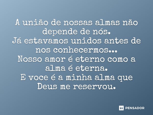 ⁠A união de nossas almas não depende de nós. Já estávamos unidos antes de nos conhecermos... Nosso amor é eterno como a alma é eterna. E você é a minha alma que... Frase de LPM.