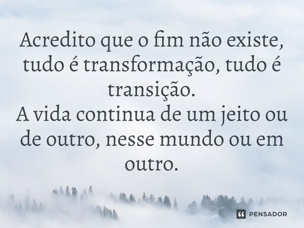⁠Acredito que o fim não existe, tudo é transformação, tudo é transição. A vida continua de um jeito ou de outro, nesse mundo ou em outro.... Frase de LPM.
