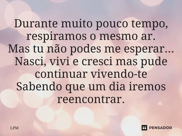 ⁠Durante muito pouco tempo, respiramos o mesmo ar. Mas tu não podes me esperar... Nasci, vivi e cresci mas pude continuar vivendo-te Sabendo que um dia iremos r... Frase de LPM.