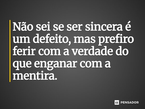 ⁠Não sei se ser sincera é um defeito, mas prefiro ferir com a verdade do que enganar com a mentira.... Frase de LPM.