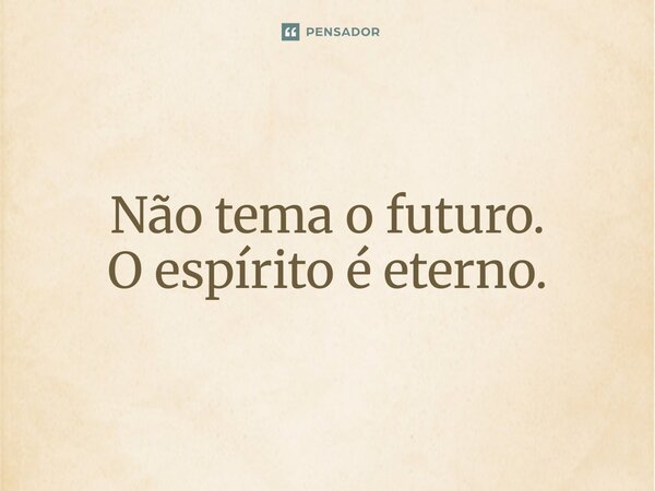⁠Não tema o futuro. O espírito é eterno.... Frase de LPM.