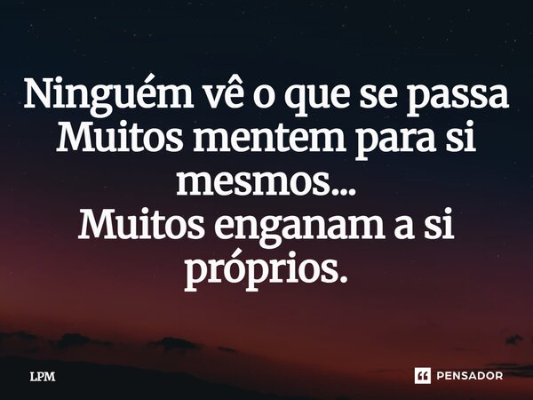 ⁠Ninguém vê o que se passa Muitos mentem para si mesmos... Muitos enganam a si próprios.... Frase de LPM.