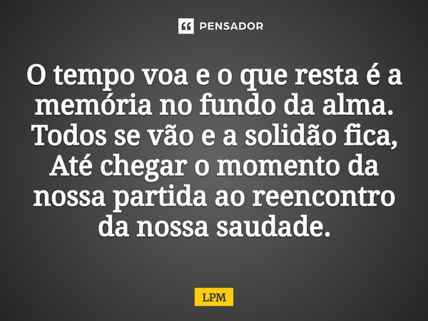 ⁠O tempo voa e o que resta é a memória no fundo da alma. Todos se vão e a solidão fica, Até chegar o momento da nossa partida ao reencontro da nossa saudade.... Frase de LPM.