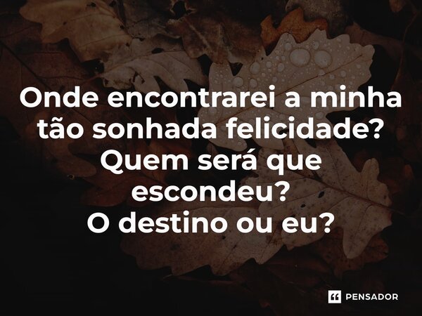 ⁠Onde encontrarei a minha tão sonhada felicidade? Quem será que escondeu? O destino ou eu?... Frase de LPM.