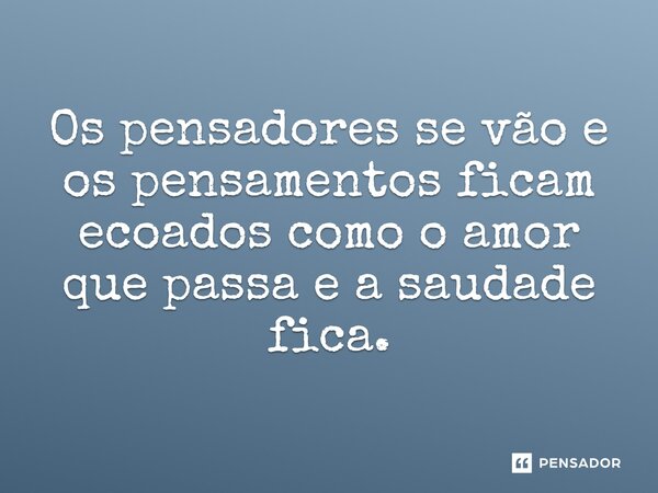 ⁠Os pensadores se vão e os pensamentos ficam ecoados como o amor que passa e a saudade fica.... Frase de LPM.