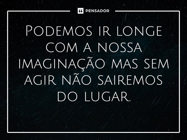 ⁠Podemos ir longe com a nossa imaginação mas sem agir não sairemos do lugar.... Frase de LPM.