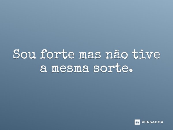 ⁠Sou forte mas não tive a mesma sorte.... Frase de LPM.