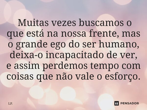 ⁠⁠ Muitas vezes buscamos o que está na nossa frente, mas o grande ego do ser humano, deixa-o incapacitado de ver, e assim perdemos tempo com coisas que não vale... Frase de LP..
