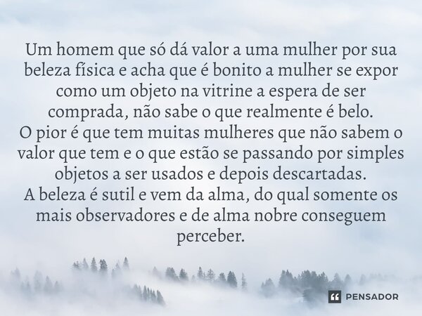 Um homem que só dá valor a uma mulher por sua beleza física e acha que é bonito a mulher se expor como um objeto na vitrine a espera de ser comprada, não sabe ... Frase de LPM.