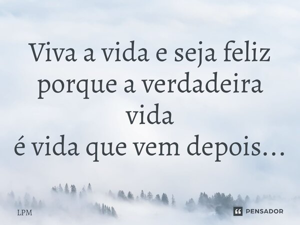 ⁠Viva a vida e seja feliz porque a verdadeira vida é vida que vem depois...... Frase de LPM.