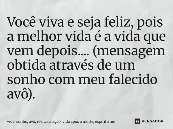 ⁠Você viva e seja feliz, pois a melhor vida é a vida que vem depois.... (mensagem obtida através de um sonho com meu falecido avô).... Frase de LPM.