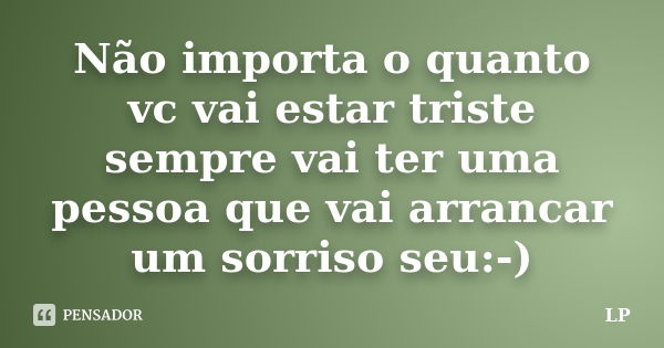 Não importa o quanto vc vai estar triste sempre vai ter uma pessoa que vai arrancar um sorriso seu:-)... Frase de Lp.