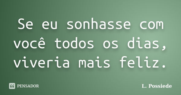 Se eu sonhasse com você todos os dias, viveria mais feliz.... Frase de L. Possiede.