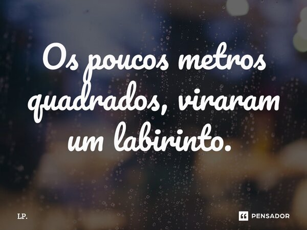 Os poucos metros quadrados, viraram um labirinto. ⁠... Frase de LP..