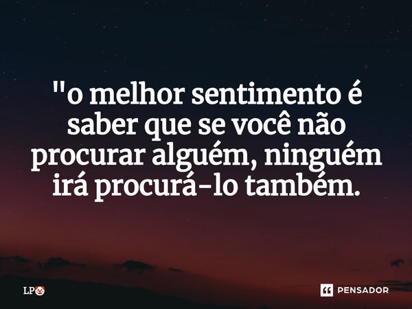 ⁠"o melhor sentimento é saber que se você não procurar alguém, ninguém irá procurá-lo também.... Frase de LP.