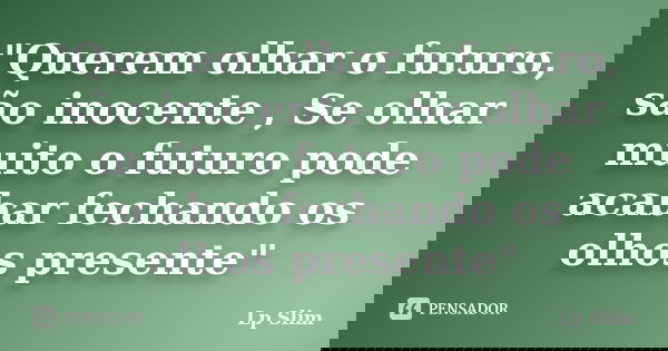 "Querem olhar o futuro, são inocente , Se olhar muito o futuro pode acabar fechando os olhos presente"... Frase de Lp Slim.