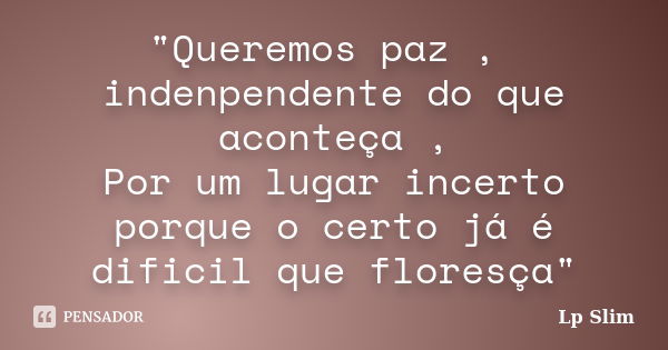 "Queremos paz , indenpendente do que aconteça , Por um lugar incerto porque o certo já é dificil que floresça"... Frase de Lp Slim.