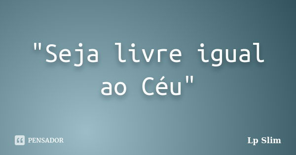 "Seja livre igual ao Céu"... Frase de Lp Slim.