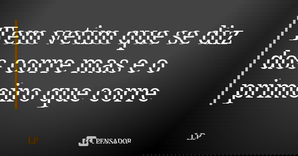 Tem vetim que se diz dos corre mas e o primeiro que corre... Frase de Lp.