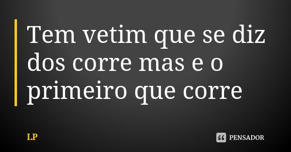 Tem vetim que se diz dos corre mas e o primeiro que corre... Frase de Lp.