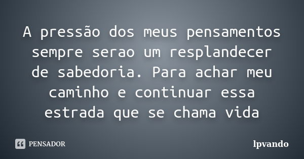 A pressão dos meus pensamentos sempre serao um resplandecer de sabedoria. Para achar meu caminho e continuar essa estrada que se chama vida... Frase de lpvando.