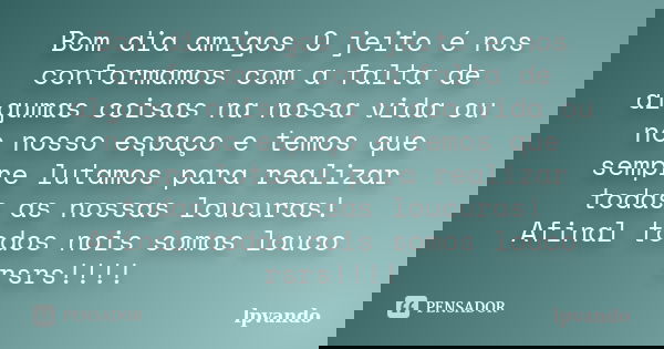 Bom dia amigos O jeito é nos conformamos com a falta de algumas coisas na nossa vida ou no nosso espaço e temos que sempre lutamos para realizar todas as nossas... Frase de lpvando.