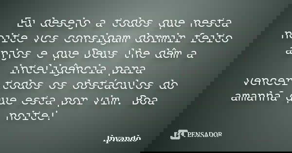 Eu desejo a todos que nesta noite vcs consigam dormir feito anjos e que Deus lhe dêm a inteligência para vencer todos os obstáculos do amanhã que esta por vim. ... Frase de lpvando.