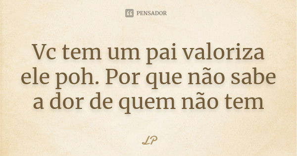 Vc tem um pai valoriza ele poh. Por que não sabe a dor de quem não tem... Frase de Lp.