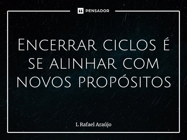 ⁠Encerrar ciclos é se alinhar com novos propósitos... Frase de L Rafael Araújo.