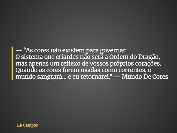 — “As cores não existem para governar. O sistema que criardes não será a Ordem do Dragão, mas apenas um reflexo de vossos próprios corações. Quando as cores for... Frase de L.R.Campos.