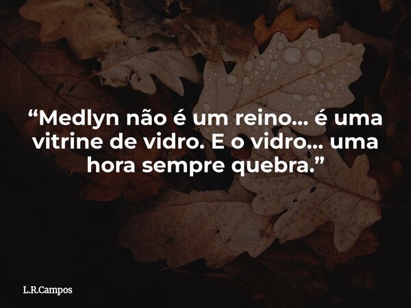 “Medlyn não é um reino… é uma vitrine de vidro. E o vidro… uma hora sempre quebra.”... Frase de L.R.Campos.
