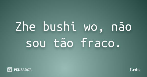 Zhe bushi wo, não sou tão fraco.... Frase de Lrds.