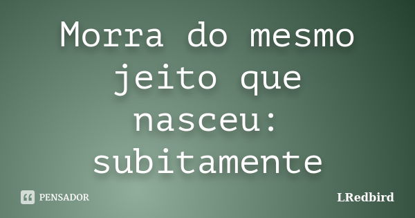 Morra do mesmo jeito que nasceu: subitamente... Frase de LRedbird.