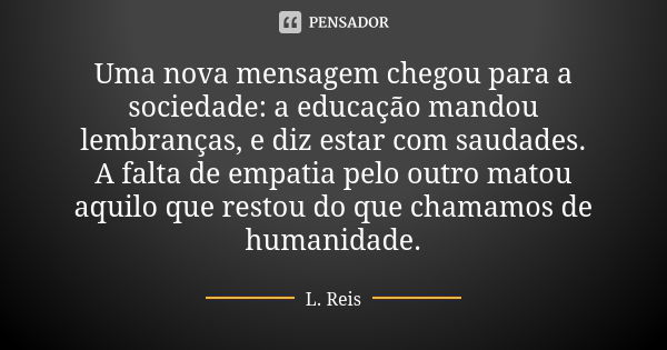 Uma nova mensagem chegou para a sociedade: a educação mandou lembranças, e diz estar com saudades. A falta de empatia pelo outro matou aquilo que restou do que ... Frase de L. Reis.