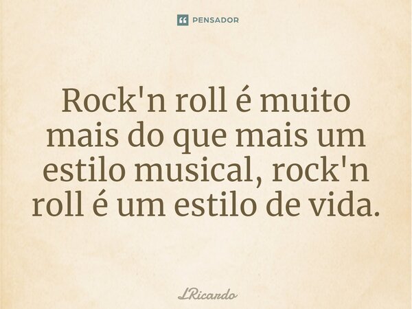 Rock'n roll é muito mais do que mais um estilo musical, rock'n roll é um estilo de vida.... Frase de LRicardo.