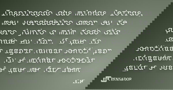 Inspiração das minhas letras, meu verdadeiro amor eu te quero junto a mim todo dia aonde eu for. O que to sentindo agora nunca senti por ninguém. Tu é minha est... Frase de L.R.
