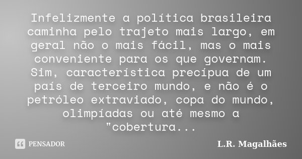 Infelizmente a política brasileira caminha pelo trajeto mais largo, em geral não o mais fácil, mas o mais conveniente para os que governam. Sim, característica ... Frase de L.R.Magalhães.