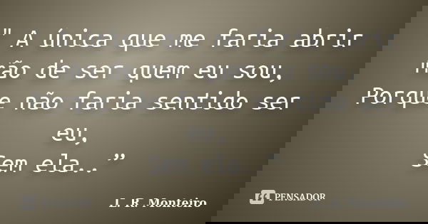 " A única que me faria abrir mão de ser quem eu sou, Porque não faria sentido ser eu, Sem ela..”... Frase de L. R. Monteiro.