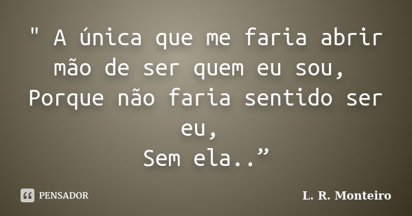 " A única que me faria abrir mão de ser quem eu sou, Porque não faria sentido ser eu, Sem ela..”... Frase de L. R. Monteiro.